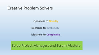 Creative Problem Solvers
Tolerance for Ambiguity
Tolerance for Complexity
Openness to Novelty
So do Project Managers and Scrum Masters
 