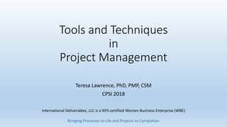 Tools and Techniques
in
Project Management
Teresa Lawrence, PhD, PMP, CSM
CPSI 2018
International Deliverables, LLC is a NYS certified Women Business Enterprise (WBE)
Bringing Processes to Life and Projects to Completion
 