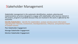 Stakeholder Management
Stakeholder management is the systematic identification, analysis, planning and
implementation of a...