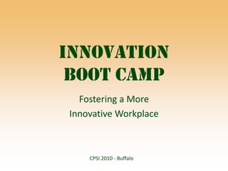 Innovation Boot Camp Fostering a More  Innovative Workplace CPSI 2010 - Buffalo  