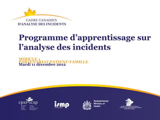 Programme d’apprentissage sur
l’analyse des incidents
MODULE 1
PARTENARIAT PATIENT-FAMILLE
Mardi 11 décembre 2012
 