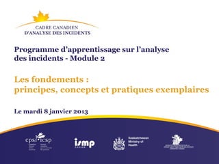 Programme d’apprentissage sur l’analyse
des incidents - Module 2
Les fondements :
principes, concepts et pratiques exemplaires
Le mardi 8 janvier 2013
 