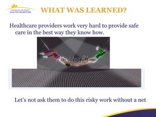 WHAT WAS LEARNED?

Healthcare providers work very hard to provide safe
 care in the best way they know how.




  Let’s not ask them to do this risky work without a net
 