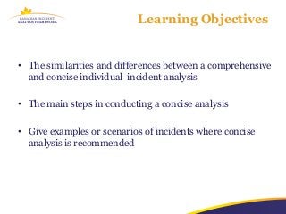Learning Objectives


• The similarities and differences between a comprehensive
  and concise individual incident analysis

• The main steps in conducting a concise analysis

• Give examples or scenarios of incidents where concise
  analysis is recommended
 