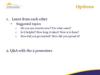 Options

1. Learn from each other
  •   Suggested topics
      o   Do you use concise now? For what cases?
      o   Is it helpful? How long it takes? How is it done?
      o   How did you get started? How did you spread it?




2. Q&A with the 2 presenters
 
