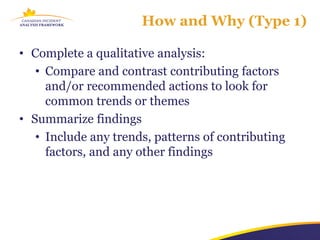 How and Why (Type 1)

• Complete a qualitative analysis:
   • Compare and contrast contributing factors
     and/or recommended actions to look for
     common trends or themes
• Summarize findings
   • Include any trends, patterns of contributing
     factors, and any other findings
 