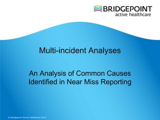 Multi-incident Analyses

                   An Analysis of Common Causes
                   Identified in Near Miss Reporting



© Bridgepoint Active Healthcare 2013
 