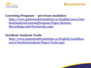 Resources

Learning Program – previous modules:
  http://www.patientsafetyinstitute.ca/English/news/Inci
  dentAnalysisLearningProgram/Pages/Session-
  Recordings-and-Documents.aspx

Incident Analysis Tools
  http://www.patientsafetyinstitute.ca/English/toolsReso
  urces/IncidentAnalysis/Pages/Tools.aspx
 