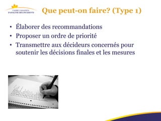 Que peut-on faire? (Type 1)

• Élaborer des recommandations
• Proposer un ordre de priorité
• Transmettre aux décideurs concernés pour
  soutenir les décisions finales et les mesures
 