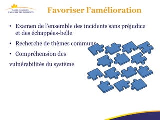 Favoriser l’amélioration

• Examen de l’ensemble des incidents sans préjudice
  et des échappées-belle
• Recherche de thèmes communs
• Compréhension des
vulnérabilités du système
 