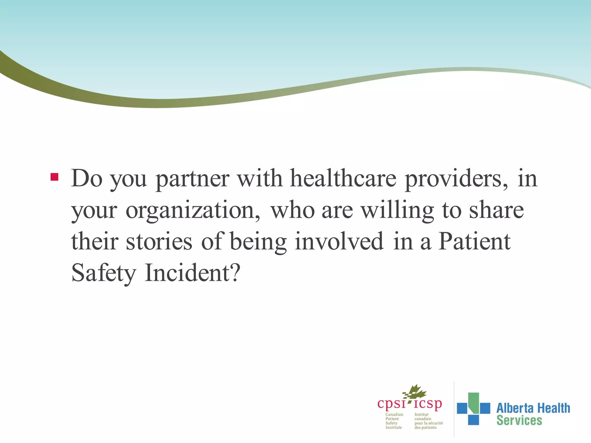  Do you partner with healthcare providers, in
your organization, who are willing to share
their stories of being involved in a Patient
Safety Incident?
 