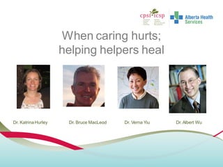 When caring hurts;
helping helpers heal
Dr. Katrina Hurley Dr. Bruce MacLeod Dr. Verna Yiu Dr. Albert Wu
 