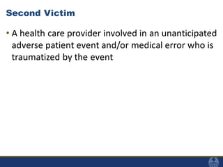 Second Victim
• A health care provider involved in an unanticipated
adverse patient event and/or medical error who is
traumatized by the event
 