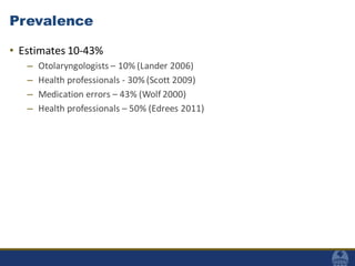 Prevalence
• Estimates 10-43%
– Otolaryngologists – 10% (Lander 2006)
– Health professionals - 30% (Scott 2009)
– Medication errors – 43% (Wolf 2000)
– Health professionals – 50% (Edrees 2011)
 