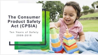 Your Logo or Name Here
The Consumer
Product Safety
Act (CPSIA)
T e n Y e a r s o f S a f e t y
2 0 0 8 - 2 0 1 8
 