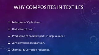 WHY COMPOSITES IN TEXTILES
 Reduction of Cycle times .
 Reduction of cost.
 Production of complex parts in large number.
 Very low thermal expansion.
 Chemical & Corrosion resistance.
 