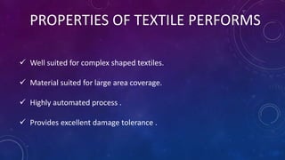 PROPERTIES OF TEXTILE PERFORMS
 Well suited for complex shaped textiles.
 Material suited for large area coverage.
 Highly automated process .
 Provides excellent damage tolerance .
 