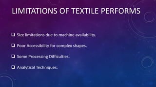 LIMITATIONS OF TEXTILE PERFORMS
 Size limitations due to machine availability.
 Poor Accessibility for complex shapes.
 Some Processing Difficulties.
 Analytical Techniques.
 