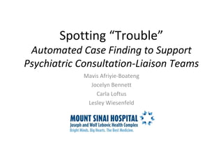 Spotting “Trouble” 
Automated Case Finding to Support 
Psychiatric Consultation-Liaison Teams 
Mavis Afriyie-Boateng 
Jocelyn Bennett 
Carla Loftus 
Lesley Wiesenfeld 
 