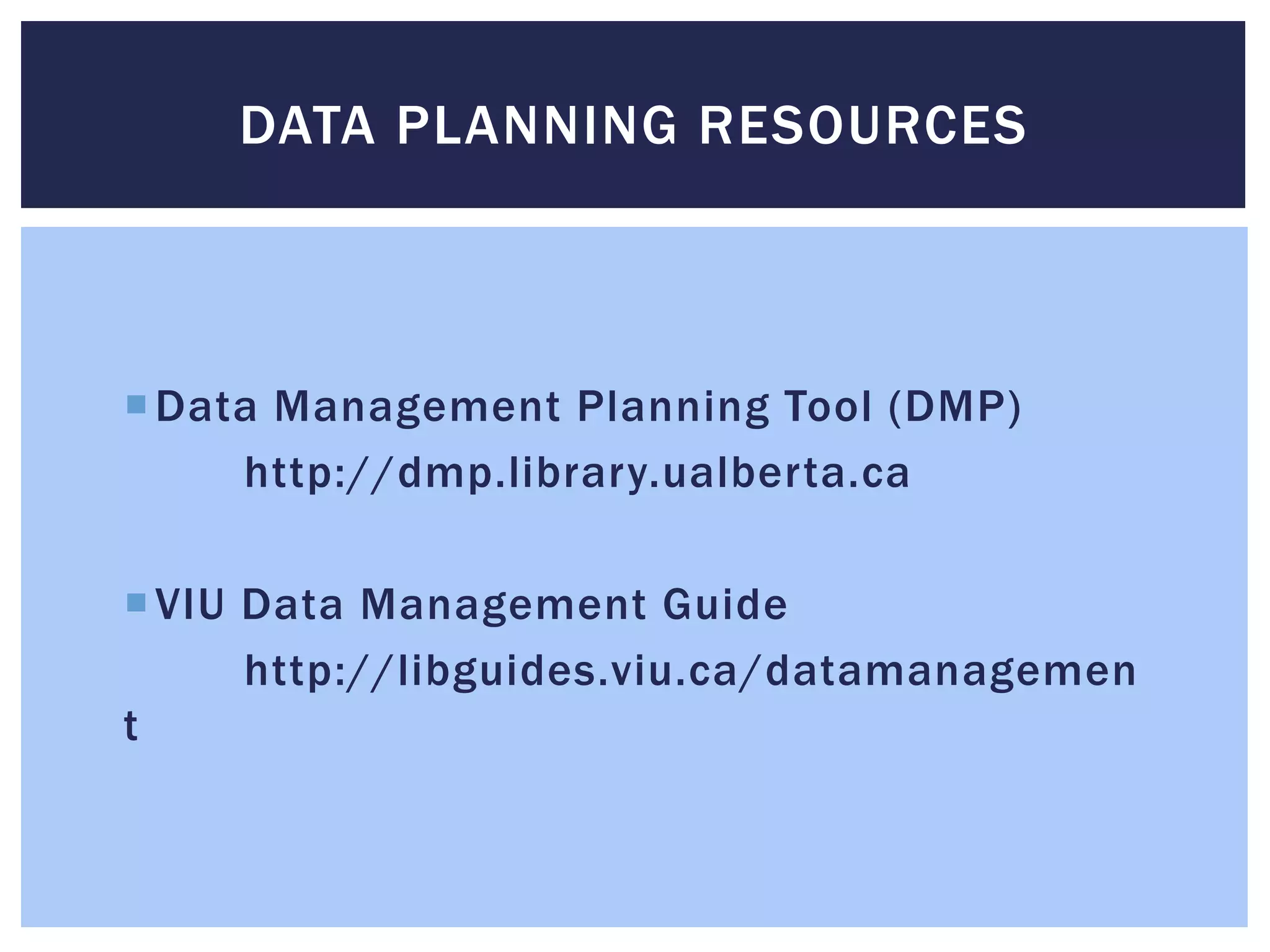 DATA PLANNING RESOURCES 
Data Management Planning Tool (DMP) 
http://dmp.library.ualberta.ca 
 VIU Data Management Guide 
http://libguides.viu.ca/datamanagemen 
t 
 
