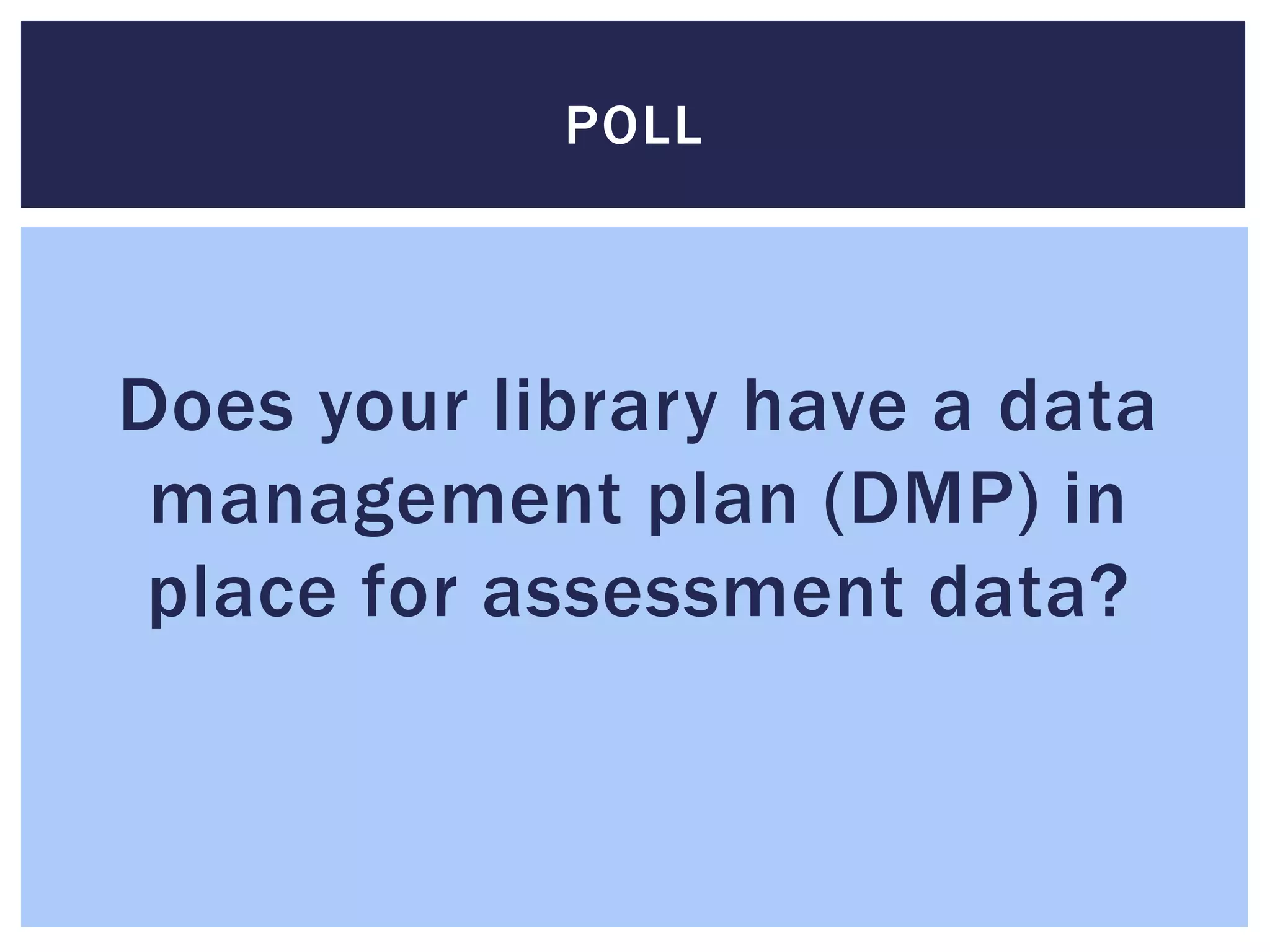POLL 
Does your library have a data 
management plan (DMP) in 
place for assessment data? 
 