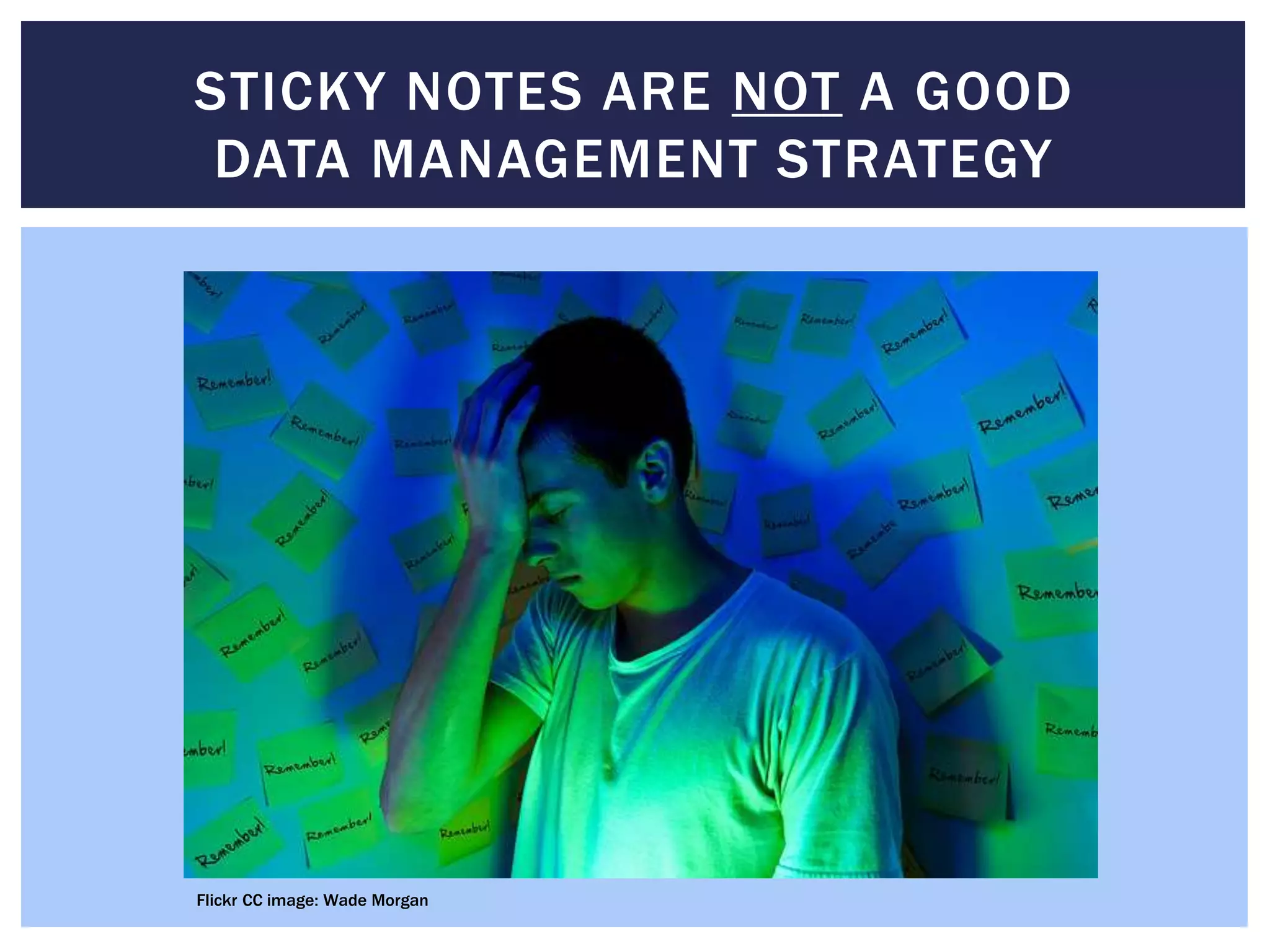 STICKY NOTES ARE NOT A GOOD 
DATA MANAGEMENT STRATEGY 
Flickr CC image: Wade Morgan 
 