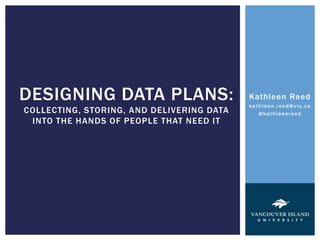 Kathleen Reed 
kathleen. reed@v iu. ca 
@kathleenreed 
DESIGNING DATA PLANS: 
COLLECTING, STORING, AND DELIVERING DATA 
INTO THE HANDS OF PEOPLE THAT NEED IT 
 
