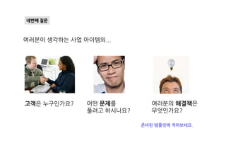 네번째 질문
여러분이 생각하는 사업 아이템의...
고객은 누구인가요? 어떤 문제를
풀려고 하시나요?
여러분의 해결책은
무엇인가요?
준비된 템플릿에 적어보세요.
 