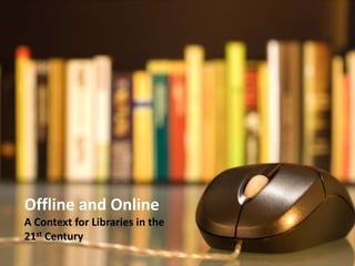 Offline and Online A Context for Libraries in the  21st Century 