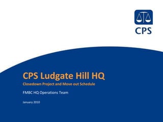 CPS Ludgate Hill HQ
Closedown Project and Move out Schedule

FMBC HQ Operations Team

January 2010


                                          1
 