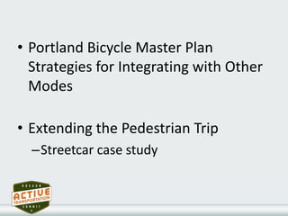 • Portland Bicycle Master Plan
Strategies for Integrating with Other
Modes
• Extending the Pedestrian Trip
–Streetcar case study
 