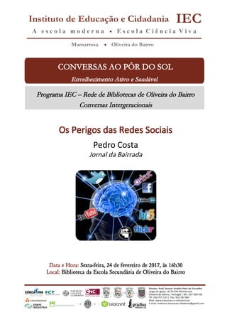 CONVERSAS AO PÔR DO SOL
Envelhecimento Ativo e Saudável
Programa IEC – Rede de Bibliotecas de Oliveira do Bairro
Conversas Intergeracionais
Data e Hora: Sexta-feira, 24 de fevereiro de 2017, às 16h30
Local: Biblioteca da Escola Secundária de Oliveira do Bairro
Os Perigos das Redes Sociais
Pedro Costa
Jornal da Bairrada