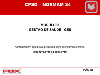 MODULO III
GESTÃO DE SAÚDE - GES
CPSO – NORMAM 24
PÁG-88
Aprendizagem com prova presencial com agendamento prévio.
(22) 2770-6725 | 9 9908-7749
 