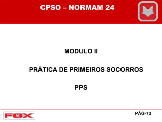 MODULO II
PRÁTICA DE PRIMEIROS SOCORROS
PPS
CPSO – NORMAM 24
PÁG-73
 