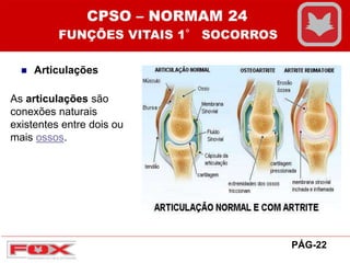 PÁG-22
CPSO – NORMAM 24
FUNÇÕES VITAIS 1° SOCORROS
 Articulações
As articulações são
conexões naturais
existentes entre dois ou
mais ossos.
 