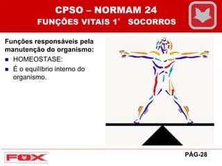 Funções responsáveis pela
manutenção do organismo:
 HOMEOSTASE:
 É o equilíbrio interno do
organismo.
CPSO – NORMAM 24
FUNÇÕES VITAIS 1° SOCORROS
PÁG-28
 