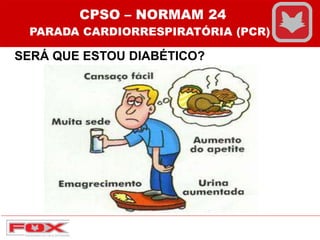 SERÁ QUE ESTOU DIABÉTICO?
CPSO – NORMAM 24
PARADA CARDIORRESPIRATÓRIA (PCR)
 