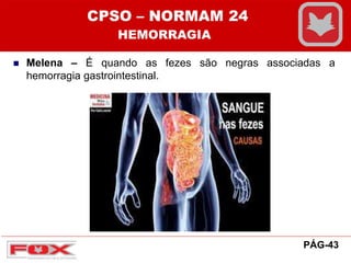  Melena – É quando as fezes são negras associadas a
hemorragia gastrointestinal.
CPSO – NORMAM 24
HEMORRAGIA
PÁG-43
 