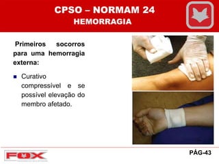 Primeiros socorros
para uma hemorragia
externa:
 Curativo
compressível e se
possível elevação do
membro afetado.
CPSO – NORMAM 24
HEMORRAGIA
PÁG-43
 