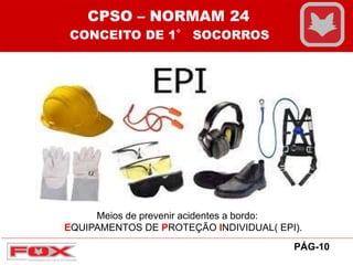 PÁG-10
CPSO – NORMAM 24
CONCEITO DE 1° SOCORROS
Meios de prevenir acidentes a bordo:
EQUIPAMENTOS DE PROTEÇÃO INDIVIDUAL( EPI).
 