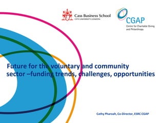 Future for the voluntary and community
sector –funding trends, challenges, opportunities




                             Cathy Pharoah, Co-Director, ESRC CGAP
 