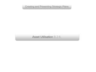 Asset Utilisation B.2.6.
Creating and Presenting Strategic Plans
 