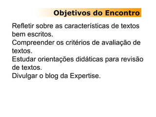 Objetivos do Encontro Refletir sobre as características de textos bem escritos.  Compreender os critérios de avaliação de textos.  Estudar orientações didáticas para revisão de textos. Divulgar o blog da Expertise.  