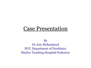 Case Presentation
By
Dr Aziz Mohammad
PGT, Department of Psychiatry
Khyber Teaching Hospital Peshawar
 
