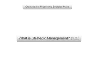 What is Strategic Management? (1.2.)
Creating and Presenting Strategic Plans
 