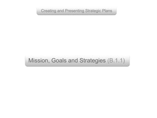 Mission, Goals and Strategies (B.1.1)
Creating and Presenting Strategic Plans
 
