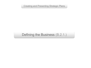 Defining the Business (B.2.1.)
Creating and Presenting Strategic Plans
 