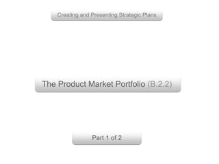 The Product Market Portfolio (B.2.2)
Creating and Presenting Strategic Plans
Part 1 of 2
 