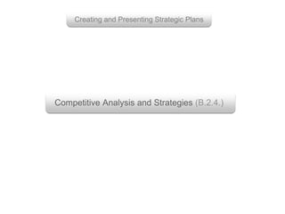 Creating and Presenting Strategic Plans
Competitive Analysis and Strategies (B.2.4.)
 