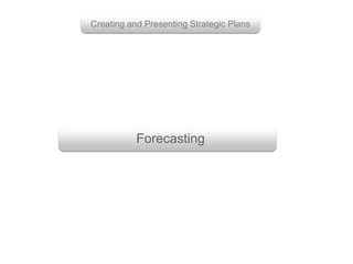 Forecasting
Creating and Presenting Strategic Plans
 